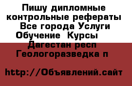 Пишу дипломные контрольные рефераты  - Все города Услуги » Обучение. Курсы   . Дагестан респ.,Геологоразведка п.